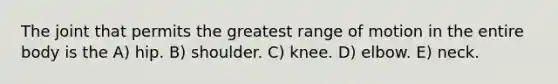 The joint that permits the greatest range of motion in the entire body is the A) hip. B) shoulder. C) knee. D) elbow. E) neck.