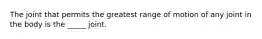 The joint that permits the greatest range of motion of any joint in the body is the _____ joint.