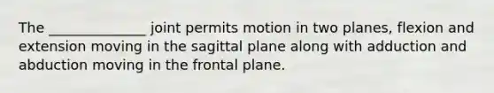 The ______________ joint permits motion in two planes, flexion and extension moving in the sagittal plane along with adduction and abduction moving in the frontal plane.