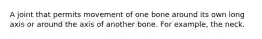 A joint that permits movement of one bone around its own long axis or around the axis of another bone. For example, the neck.