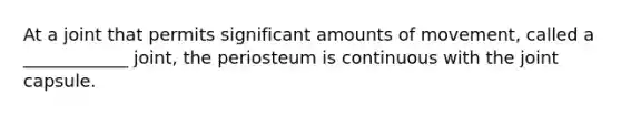 At a joint that permits significant amounts of movement, called a ____________ joint, the periosteum is continuous with the joint capsule.