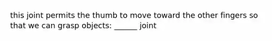 this joint permits the thumb to move toward the other fingers so that we can grasp objects: ______ joint