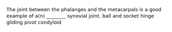 The joint between the phalanges and the metacarpals is a good example of a(n) ________ synovial joint. ball and socket hinge gliding pivot condyloid