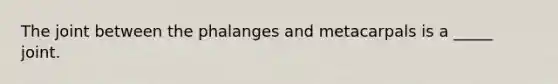 The joint between the phalanges and metacarpals is a _____ joint.