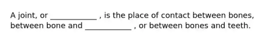 A joint, or ____________ , is the place of contact between bones, between bone and ____________ , or between bones and teeth.