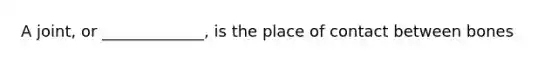 A joint, or _____________, is the place of contact between bones