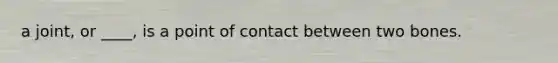 a joint, or ____, is a point of contact between two bones.