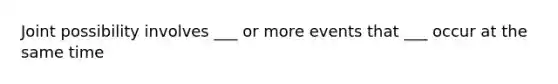 Joint possibility involves ___ or more events that ___ occur at the same time