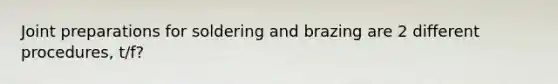 Joint preparations for soldering and brazing are 2 different procedures, t/f?