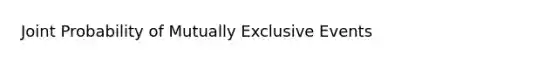 Joint Probability of <a href='https://www.questionai.com/knowledge/ksIxF6M5Rk-mutually-exclusive-events' class='anchor-knowledge'>mutually exclusive events</a>