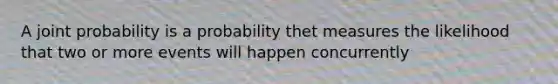 A joint probability is a probability thet measures the likelihood that two or more events will happen concurrently