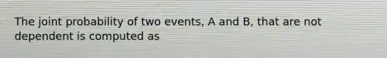 The joint probability of two events, A and B, that are not dependent is computed as