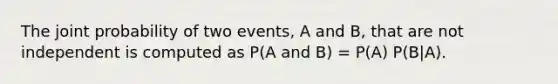 The joint probability of two events, A and B, that are not independent is computed as P(A and B) = P(A) P(B|A).