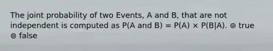 The joint probability of two Events, A and B, that are not independent is computed as P(A and B) = P(A) × P(B|A). ⊚ true ⊚ false