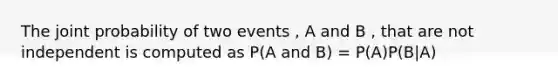 The joint probability of two events , A and B , that are not independent is computed as P(A and B) = P(A)P(B|A)