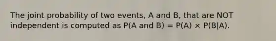 The joint probability of two events, A and B, that are NOT independent is computed as P(A and B) = P(A) × P(B|A).