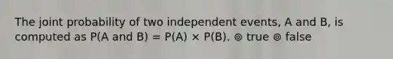 The joint probability of two independent events, A and B, is computed as P(A and B) = P(A) × P(B). ⊚ true ⊚ false