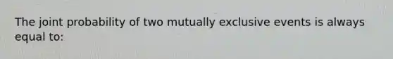 The joint probability of two mutually exclusive events is always equal to: