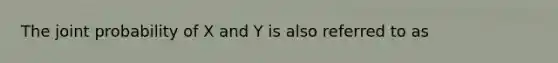 The joint probability of X and Y is also referred to as