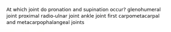 At which joint do pronation and supination occur? glenohumeral joint proximal radio-ulnar joint ankle joint first carpometacarpal and metacarpophalangeal joints