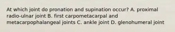 At which joint do pronation and supination occur? A. proximal radio-ulnar joint B. first carpometacarpal and metacarpophalangeal joints C. ankle joint D. glenohumeral joint