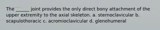 The ______ joint provides the only direct bony attachment of the upper extremity to the axial skeleton. a. sternoclavicular b. scapulothoracic c. acromioclavicular d. glenohumeral