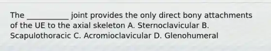 The ___________ joint provides the only direct bony attachments of the UE to the axial skeleton A. Sternoclavicular B. Scapulothoracic C. Acromioclavicular D. Glenohumeral