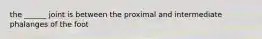 the ______ joint is between the proximal and intermediate phalanges of the foot