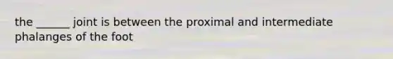 the ______ joint is between the proximal and intermediate phalanges of the foot