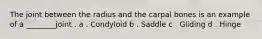 The joint between the radius and the carpal bones is an example of a ________joint . a . Condyloid b . Saddle c . Gliding d . Hinge