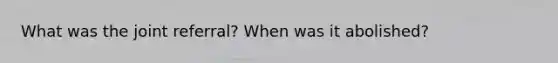 What was the joint referral? When was it abolished?