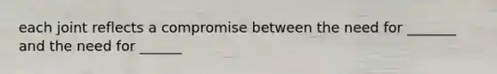 each joint reflects a compromise between the need for _______ and the need for ______