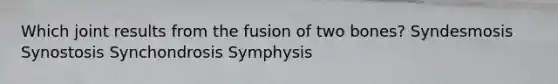 Which joint results from the fusion of two bones? Syndesmosis Synostosis Synchondrosis Symphysis