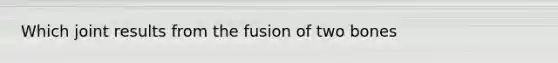 Which joint results from the fusion of two bones