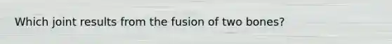 Which joint results from the fusion of two bones?