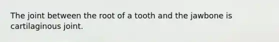 The joint between the root of a tooth and the jawbone is cartilaginous joint.