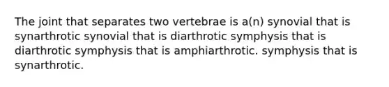 The joint that separates two vertebrae is a(n) synovial that is synarthrotic synovial that is diarthrotic symphysis that is diarthrotic symphysis that is amphiarthrotic. symphysis that is synarthrotic.