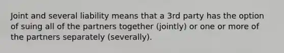 Joint and several liability means that a 3rd party has the option of suing all of the partners together (jointly) or one or more of the partners separately (severally).