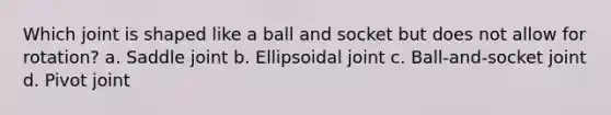 Which joint is shaped like a ball and socket but does not allow for rotation? a. Saddle joint b. Ellipsoidal joint c. Ball-and-socket joint d. Pivot joint