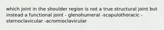 which joint in the shoulder region is not a true structural joint but instead a functional joint - glenohumeral -scapulothoracic -sternoclavicular -acromioclavicular