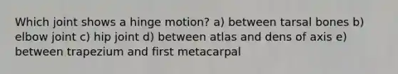 Which joint shows a hinge motion? a) between tarsal bones b) elbow joint c) hip joint d) between atlas and dens of axis e) between trapezium and first metacarpal