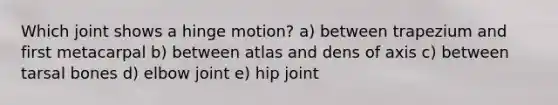 Which joint shows a hinge motion? a) between trapezium and first metacarpal b) between atlas and dens of axis c) between tarsal bones d) elbow joint e) hip joint