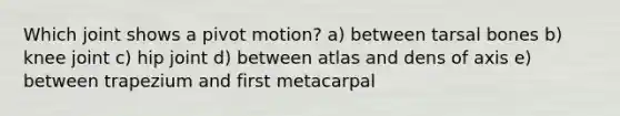 Which joint shows a pivot motion? a) between tarsal bones b) knee joint c) hip joint d) between atlas and dens of axis e) between trapezium and first metacarpal