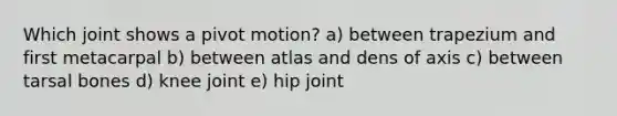 Which joint shows a pivot motion? a) between trapezium and first metacarpal b) between atlas and dens of axis c) between tarsal bones d) knee joint e) hip joint