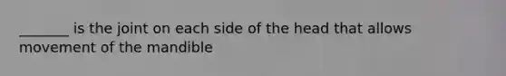 _______ is the joint on each side of the head that allows movement of the mandible