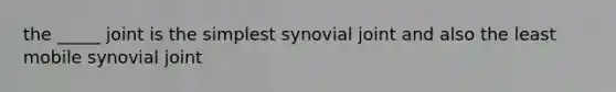 the _____ joint is the simplest synovial joint and also the least mobile synovial joint