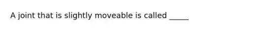 A joint that is slightly moveable is called _____