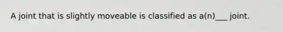 A joint that is slightly moveable is classified as a(n)___ joint.