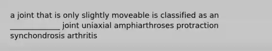 a joint that is only slightly moveable is classified as an _____________ joint uniaxial amphiarthroses protraction synchondrosis arthritis