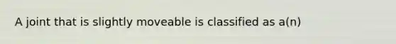 A joint that is slightly moveable is classified as a(n)